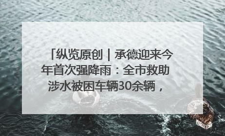 纵览原创｜承德迎来今年首次强降雨：全市救助涉水被困车辆30余辆，8日晚市区已无积水路段，交通恢复畅通