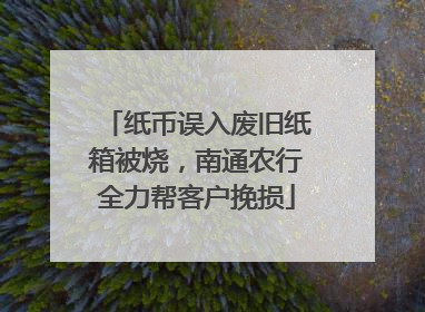纸币误入废旧纸箱被烧，南通农行全力帮客户挽损