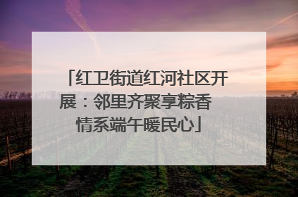 红卫街道红河社区开展：邻里齐聚享粽香 情系端午暖民心