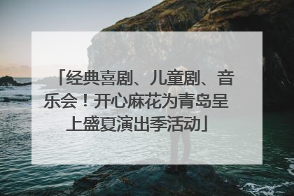 经典喜剧、儿童剧、音乐会！开心麻花为青岛呈上盛夏演出季活动