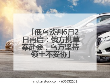 俄乌谈判6月2日再启:俄方携草案赴会,乌方坚持领土不妥协
