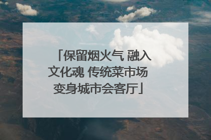 保留烟火气 融入文化魂 传统菜市场变身城市会客厅