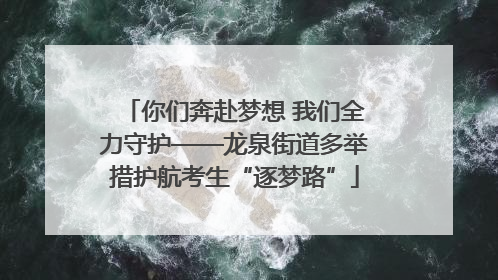 你们奔赴梦想 我们全力守护——龙泉街道多举措护航考生“逐梦路”