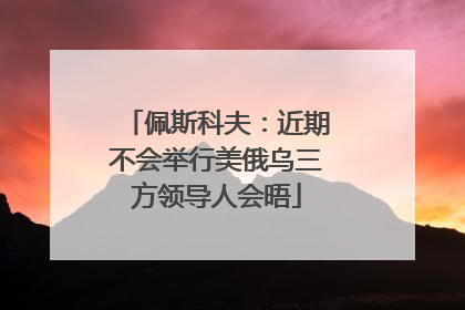 佩斯科夫：近期不会举行美俄乌三方领导人会晤