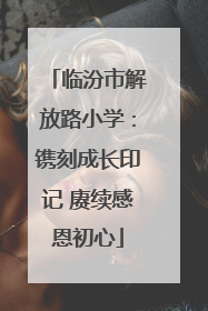 临汾市解放路小学：镌刻成长印记 赓续感恩初心