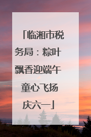 临湘市税务局：粽叶飘香迎端午 童心飞扬庆六一