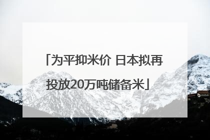 为平抑米价 日本拟再投放20万吨储备米