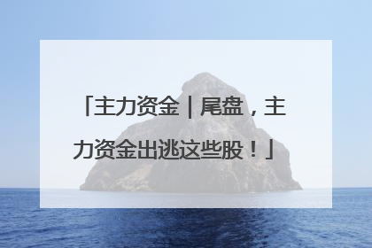 主力资金｜尾盘，主力资金出逃这些股！
