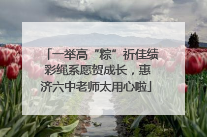一举高“粽”祈佳绩 彩绳系愿贺成长，惠济六中老师太用心啦