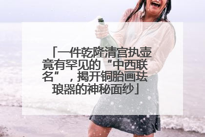 一件乾隆清宫执壶竟有罕见的“中西联名”，揭开铜胎画珐琅器的神秘面纱
