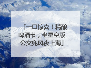 一口惊喜！精酿啤酒节，坐星空版公交兜风夜上海
