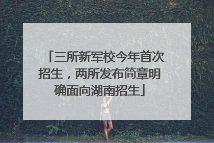 三所新军校今年首次招生，两所发布简章明确面向湖南招生