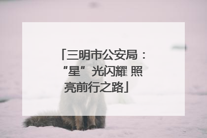三明市公安局：“星”光闪耀 照亮前行之路