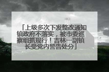 上级多次下发整改通知镇政府不落实，被市委巡察组抓现行！吉林一副镇长受党内警告处分