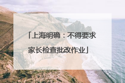 上海明确：不得要求家长检查批改作业