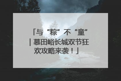 与“粽”不“童”｜慕田峪长城双节狂欢攻略来袭！
