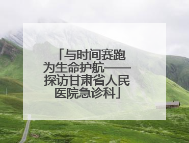 与时间赛跑 为生命护航——探访甘肃省人民医院急诊科