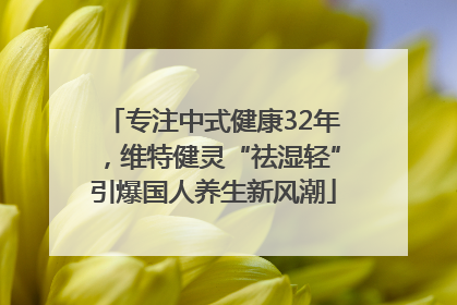 专注中式健康32年，维特健灵“祛湿轻”引爆国人养生新风潮
