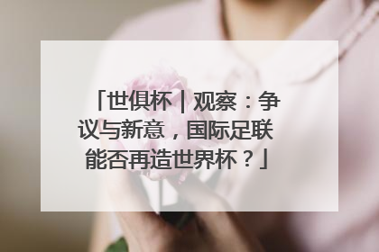 世俱杯｜观察：争议与新意，国际足联能否再造世界杯？