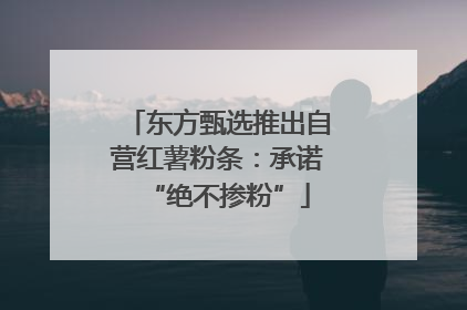 东方甄选推出自营红薯粉条：承诺“绝不掺粉”