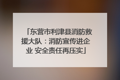东营市利津县消防救援大队：消防宣传进企业 安全责任再压实