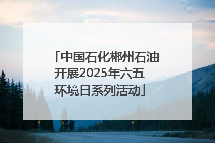 中国石化郴州石油开展2025年六五环境日系列活动