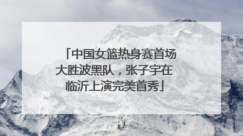中国女篮热身赛首场大胜波黑队，张子宇在临沂上演完美首秀