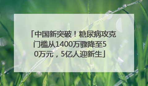 中国新突破！糖尿病攻克门槛从1400万骤降至50万元，5亿人迎新生