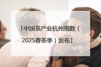 中国茶产业杭州指数（2025春茶季）发布