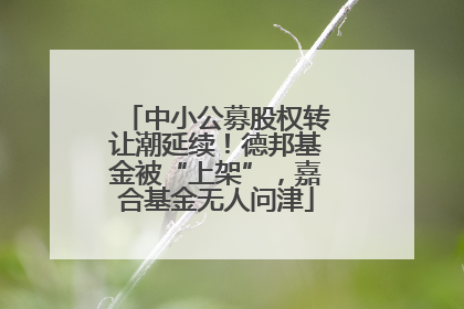 中小公募股权转让潮延续！德邦基金被“上架”，嘉合基金无人问津