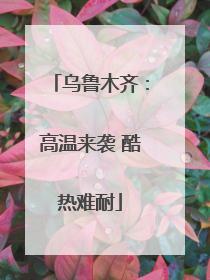乌鲁木齐：高温来袭 酷热难耐