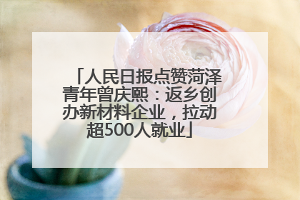 人民日报点赞菏泽青年曾庆熙：返乡创办新材料企业，拉动超500人就业