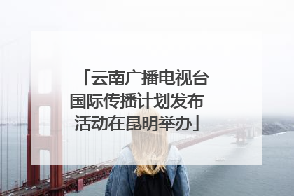 云南广播电视台国际传播计划发布活动在昆明举办