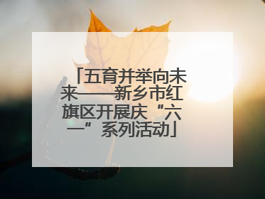 五育并举向未来——新乡市红旗区开展庆“六一”系列活动