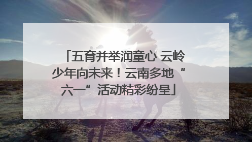 五育并举润童心 云岭少年向未来！云南多地“六一”活动精彩纷呈