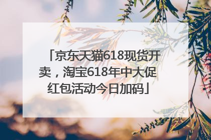 京东天猫618现货开卖，淘宝618年中大促红包活动今日加码