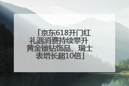 京东618开门红礼遇消费持续攀升 黄金镶钻饰品、瑞士表增长超10倍