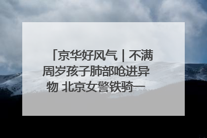京华好风气｜不满周岁孩子肺部呛进异物 北京女警铁骑一路警灯护送