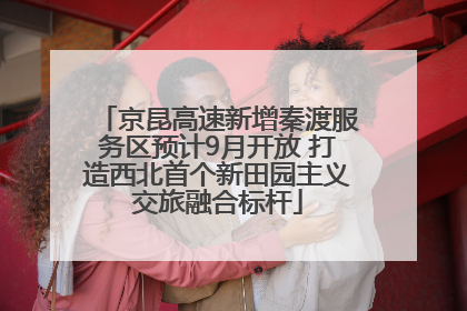 京昆高速新增秦渡服务区预计9月开放 打造西北首个新田园主义交旅融合标杆
