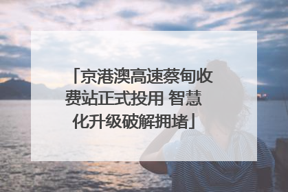 京港澳高速蔡甸收费站正式投用 智慧化升级破解拥堵