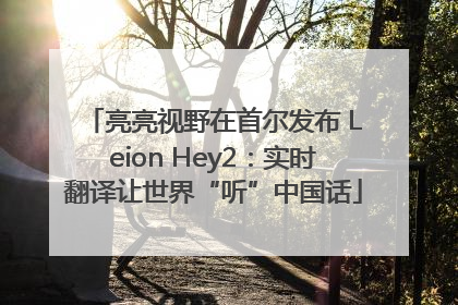 亮亮视野在首尔发布 Leion Hey2：实时翻译让世界“听”中国话