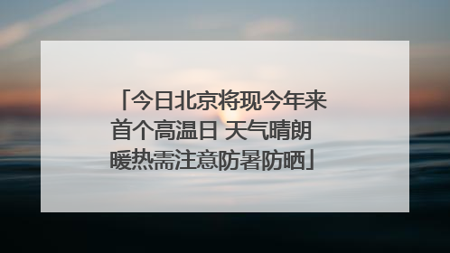 今日北京将现今年来首个高温日 天气晴朗暖热需注意防暑防晒