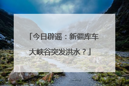 今日辟谣：新疆库车大峡谷突发洪水？