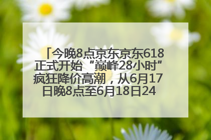 今晚8点京东京东618正式开始“巅峰28小时”疯狂降价高潮，从6月17日晚8点至6月18日24点内最便宜优惠