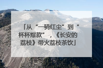 从“一骑红尘”到“杯杯爆款”，《长安的荔枝》带火荔枝茶饮