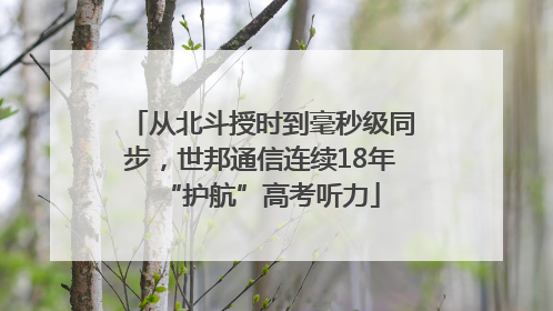 从北斗授时到毫秒级同步，世邦通信连续18年“护航”高考听力