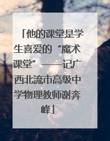 他的课堂是学生喜爱的“魔术课堂”——记广西北流市高级中学物理教师谢奔峰