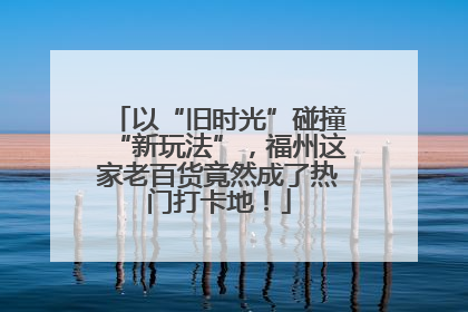 以“旧时光”碰撞“新玩法”，福州这家老百货竟然成了热门打卡地！