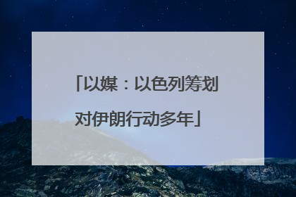 以媒：以色列筹划对伊朗行动多年