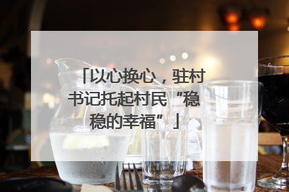 以心换心，驻村书记托起村民“稳稳的幸福”